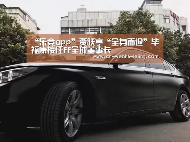 “乐竞app”贾跃亭“全身而退”毕福康接任FF全球董事长(图4) 乐竞