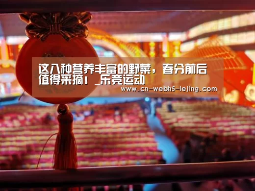 这八种营养丰富的野菜,春分前后值得采摘!_乐竞运动(图3) 乐竞