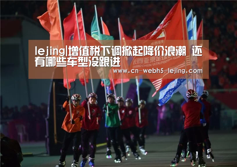 lejing|增值税下调掀起降价浪潮 还有哪些车型没跟进